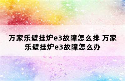 万家乐壁挂炉e3故障怎么排 万家乐壁挂炉e3故障怎么办